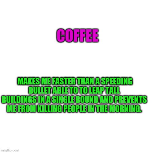 Blank Transparent Square | COFFEE; MAKES ME FASTER THAN A SPEEDING BULLET ABLE TO TO LEAP TALL BUILDINGS IN A SINGLE BOUND AND PREVENTS ME FROM KILLING PEOPLE IN THE MORNING. | image tagged in memes,blank transparent square | made w/ Imgflip meme maker