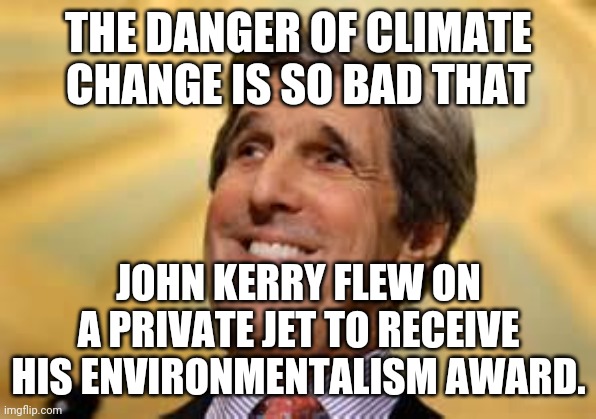 So the libs do almost zero and the lib celebrities actively do zero or worse... Nice.. | THE DANGER OF CLIMATE CHANGE IS SO BAD THAT; JOHN KERRY FLEW ON A PRIVATE JET TO RECEIVE HIS ENVIRONMENTALISM AWARD. | image tagged in john kerry acs dangerous | made w/ Imgflip meme maker