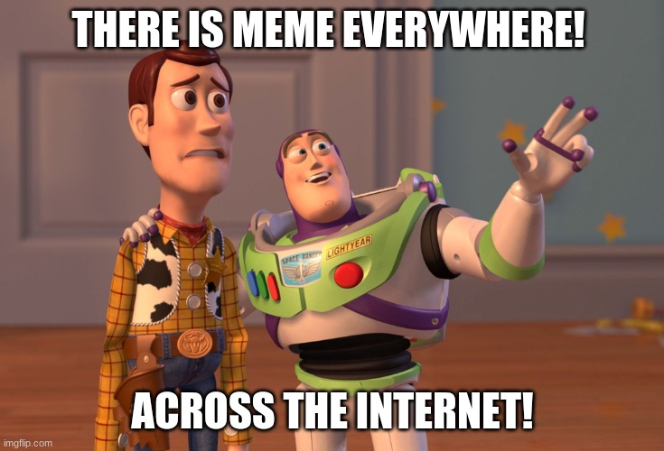 this is true | THERE IS MEME EVERYWHERE! ACROSS THE INTERNET! | image tagged in memes,x x everywhere | made w/ Imgflip meme maker
