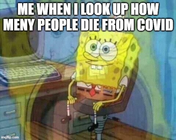 spongebob panic inside | ME WHEN I LOOK UP HOW MENY PEOPLE DIE FROM COVID | image tagged in spongebob panic inside,coronavirus,death | made w/ Imgflip meme maker