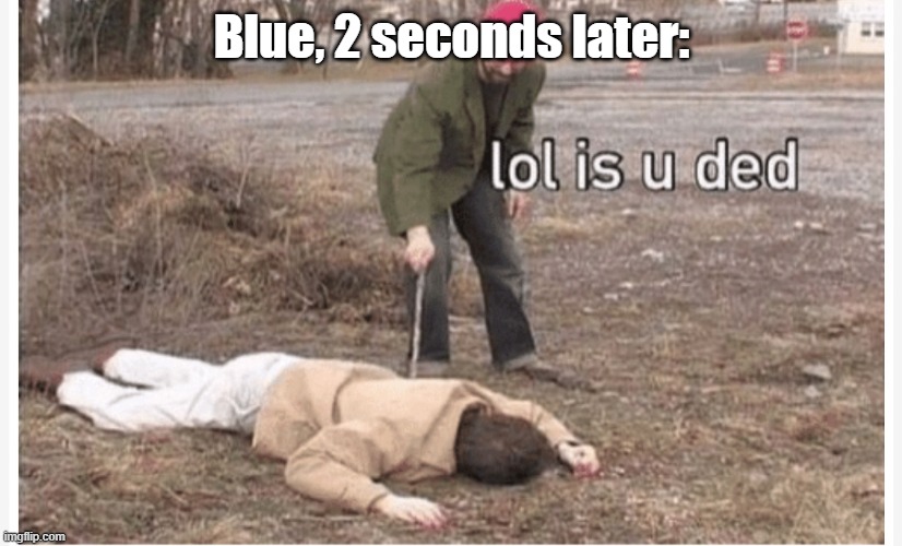 Lol is u ded | Blue, 2 seconds later: | image tagged in lol is u ded | made w/ Imgflip meme maker