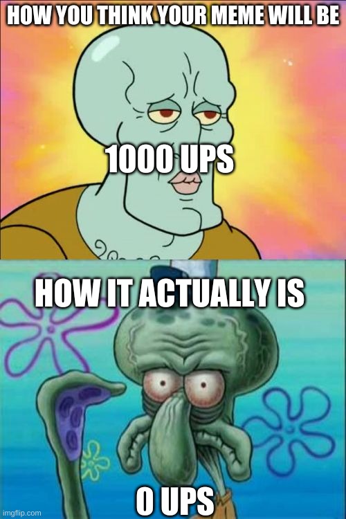 Can anyone else here relate? | HOW YOU THINK YOUR MEME WILL BE; 1000 UPS; HOW IT ACTUALLY IS; 0 UPS | image tagged in memes,squidward | made w/ Imgflip meme maker