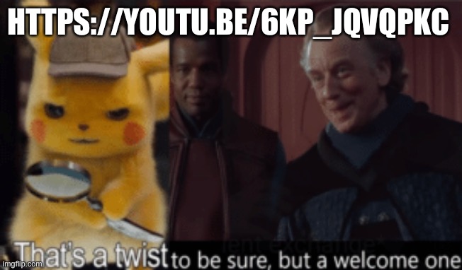 Watch | HTTPS://YOUTU.BE/6KP_JQVQPKC | image tagged in thats a twist be sure but a welcome one | made w/ Imgflip meme maker