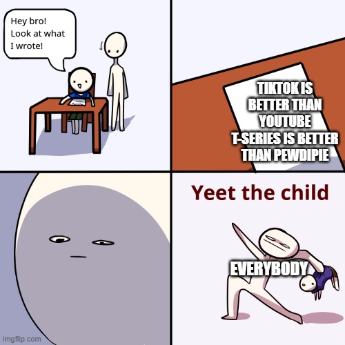 YEET THEM CHILDREN | TIKTOK IS BETTER THAN YOUTUBE T-SERIES IS BETTER THAN PEWDIPIE; EVERYBODY | image tagged in yeet the child | made w/ Imgflip meme maker