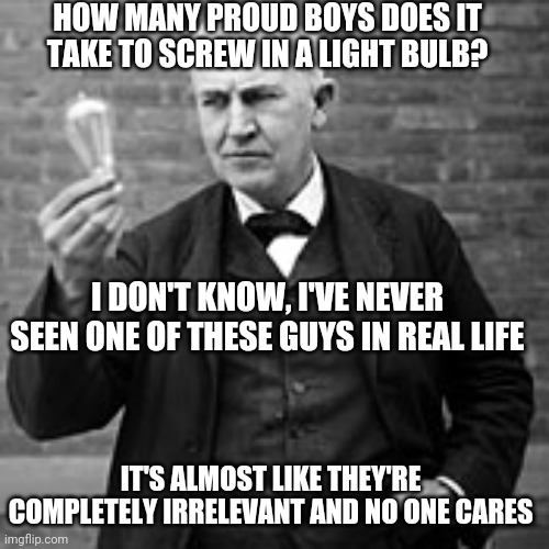 edison light bulb | HOW MANY PROUD BOYS DOES IT TAKE TO SCREW IN A LIGHT BULB? I DON'T KNOW, I'VE NEVER SEEN ONE OF THESE GUYS IN REAL LIFE IT'S ALMOST LIKE THE | image tagged in edison light bulb | made w/ Imgflip meme maker