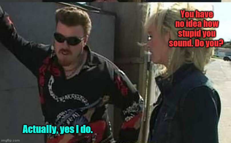 Great come back. | You have no idea how stupid you sound. Do you? Actually, yes I do. | image tagged in trailer park boys,funny | made w/ Imgflip meme maker