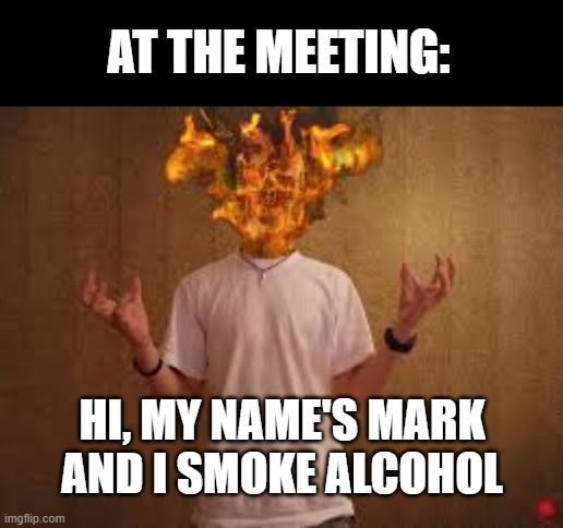 head on fire | AT THE MEETING: HI, MY NAME'S MARK AND I SMOKE ALCOHOL | image tagged in head on fire | made w/ Imgflip meme maker