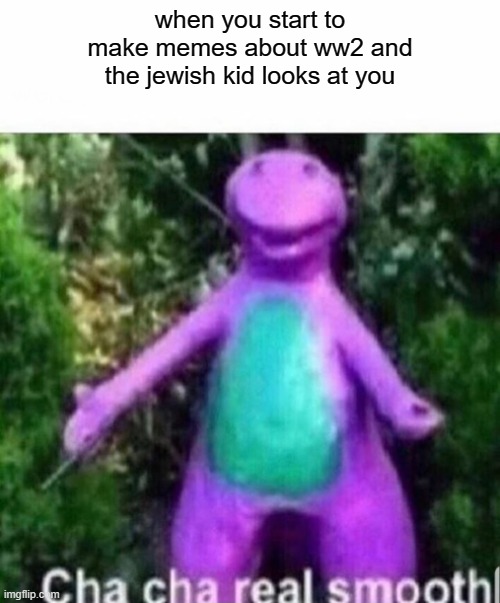 *mildly just starts walking away* | when you start to make memes about ww2 and the jewish kid looks at you | image tagged in cha cha real smooth,memes,fun | made w/ Imgflip meme maker