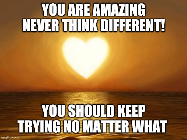 <3 | YOU ARE AMAZING NEVER THINK DIFFERENT! YOU SHOULD KEEP TRYING NO MATTER WHAT | image tagged in love,wholesome,raycat | made w/ Imgflip meme maker