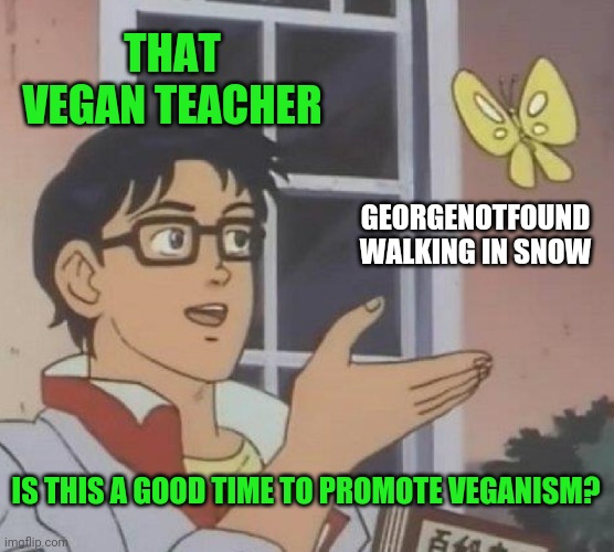 No, Miss Karen | THAT VEGAN TEACHER; GEORGENOTFOUND WALKING IN SNOW; IS THIS A GOOD TIME TO PROMOTE VEGANISM? | image tagged in memes,is this a pigeon | made w/ Imgflip meme maker