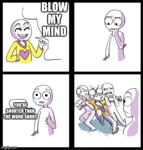Blow my mind | BLOW MY MIND; YOU'RE SHORTER THAN THE WORD SHORT | image tagged in blow my mind | made w/ Imgflip meme maker