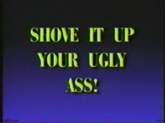Shove it up your Ugly ass | image tagged in shove it up your ugly ass | made w/ Imgflip meme maker