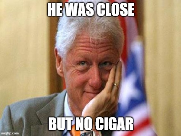 smiling bill clinton | HE WAS CLOSE BUT NO CIGAR | image tagged in smiling bill clinton | made w/ Imgflip meme maker