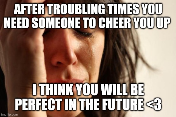 <3 | AFTER TROUBLING TIMES YOU NEED SOMEONE TO CHEER YOU UP; I THINK YOU WILL BE PERFECT IN THE FUTURE <3 | image tagged in memes,first world problems,love,wholesome,raycat | made w/ Imgflip meme maker