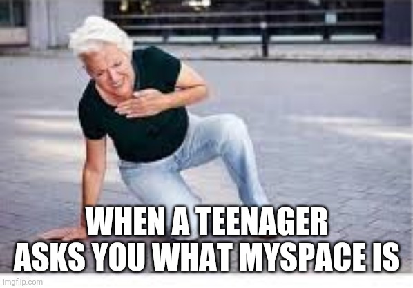 myspace | WHEN A TEENAGER ASKS YOU WHAT MYSPACE IS | image tagged in myspace | made w/ Imgflip meme maker