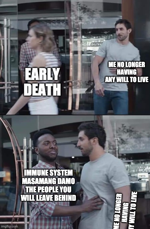 black guy stopping | EARLY DEATH; ME NO LONGER HAVING ANY WILL TO LIVE; IMMUNE SYSTEM
MASAMANG DAMO
THE PEOPLE YOU WILL LEAVE BEHIND; ME NO LONGER HAVING ANY WILL TO LIVE | image tagged in black guy stopping | made w/ Imgflip meme maker