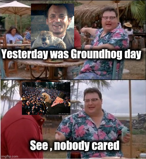Didn't even see the Movie | Yesterday was Groundhog day; See , nobody cared | image tagged in memes,see nobody cares,groundhog day,so i got that goin for me which is nice,here we go again,again seriously | made w/ Imgflip meme maker