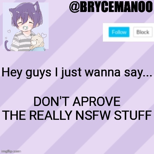 BrycemanOO new announcement template | Hey guys I just wanna say... DON'T APROVE THE REALLY NSFW STUFF | image tagged in brycemanoo new announcement template | made w/ Imgflip meme maker