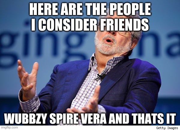 George Lucas | HERE ARE THE PEOPLE I CONSIDER FRIENDS; WUBBZY SPIRE VERA AND THATS IT | image tagged in george lucas | made w/ Imgflip meme maker