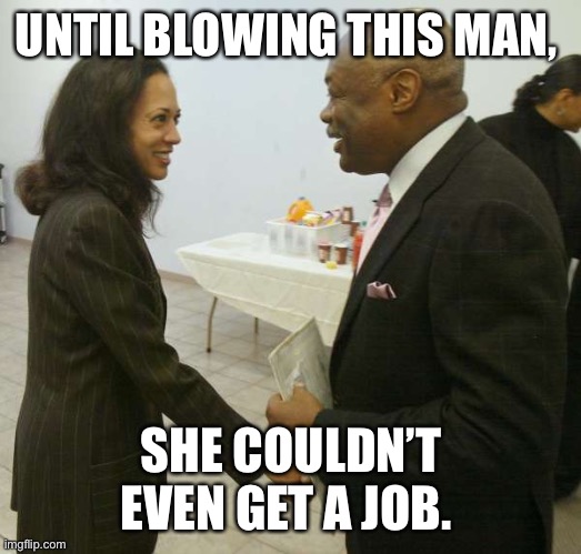 Kamala Harris Willy Brown | UNTIL BLOWING THIS MAN, SHE COULDN’T EVEN GET A JOB. | image tagged in kamala harris willy brown | made w/ Imgflip meme maker
