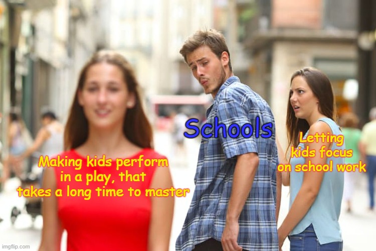 Distracted Boyfriend | Schools; Letting kids focus on school work; Making kids perform in a play, that takes a long time to master | image tagged in memes,distracted boyfriend | made w/ Imgflip meme maker