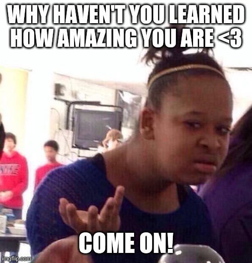 <3 | WHY HAVEN'T YOU LEARNED HOW AMAZING YOU ARE <3; COME ON! | image tagged in memes,black girl wat,raycat,wholesome | made w/ Imgflip meme maker