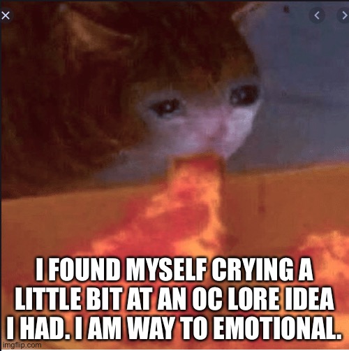 depressed cat eating pizza | I FOUND MYSELF CRYING A LITTLE BIT AT AN OC LORE IDEA I HAD. I AM WAY TO EMOTIONAL. | image tagged in depressed cat eating pizza | made w/ Imgflip meme maker
