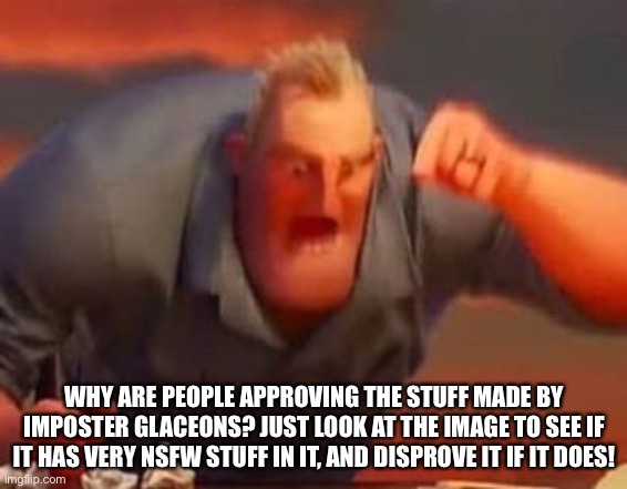Mr incredible mad | WHY ARE PEOPLE APPROVING THE STUFF MADE BY IMPOSTER GLACEONS? JUST LOOK AT THE IMAGE TO SEE IF IT HAS VERY NSFW STUFF IN IT, AND DISPROVE IT IF IT DOES! | image tagged in mr incredible mad | made w/ Imgflip meme maker