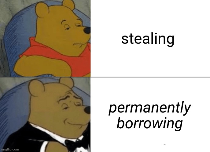 Tuxedo Winnie The Pooh Meme | stealing; permanently borrowing | image tagged in memes,tuxedo winnie the pooh | made w/ Imgflip meme maker