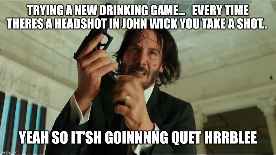 John wick |  TRYING A NEW DRINKING GAME...   EVERY TIME THERES A HEADSHOT IN JOHN WICK YOU TAKE A SHOT.. YEAH SO IT’SH GOINNNNG QUET HRRBLEE | image tagged in john wick reloading | made w/ Imgflip meme maker
