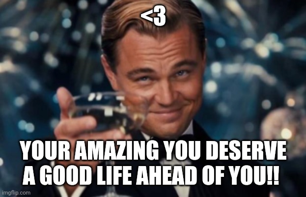 <3 Your life needs to be filled with the best moments | <3; YOUR AMAZING YOU DESERVE A GOOD LIFE AHEAD OF YOU!! | image tagged in leo,raycat,wholesome | made w/ Imgflip meme maker