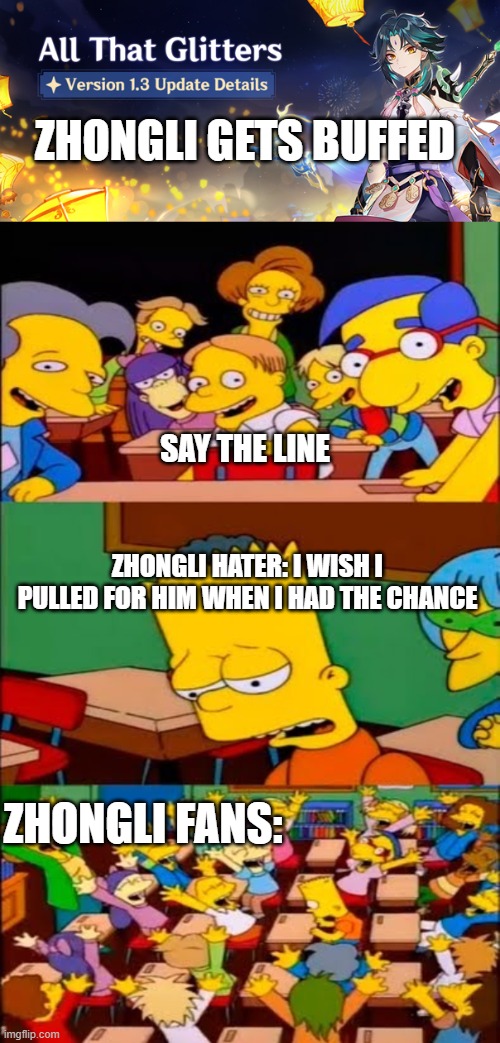 Zhongli haters after version 1.3 update | ZHONGLI GETS BUFFED; SAY THE LINE; ZHONGLI HATER: I WISH I PULLED FOR HIM WHEN I HAD THE CHANCE; ZHONGLI FANS: | image tagged in say the line bart simpsons,memes,genshin impact | made w/ Imgflip meme maker