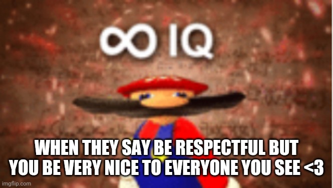 Infinite IQ!! | WHEN THEY SAY BE RESPECTFUL BUT YOU BE VERY NICE TO EVERYONE YOU SEE <3 | image tagged in infinite iq,raycat,wholesome,infinity iq mario,iq | made w/ Imgflip meme maker
