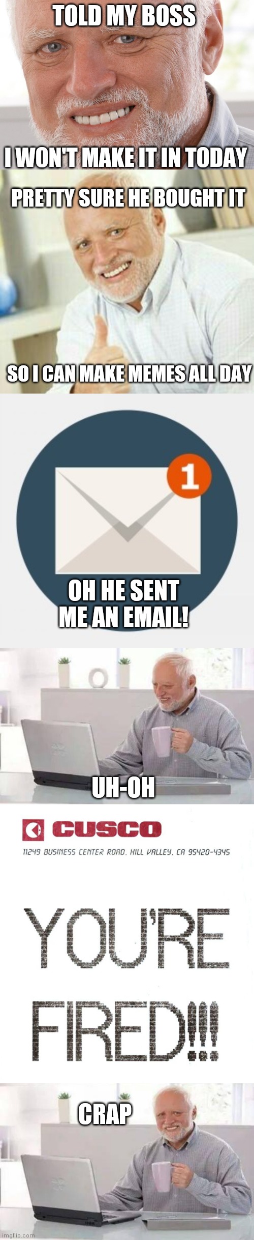 NOW HE CAN MAKE MEMES EVERYDAY! | TOLD MY BOSS; I WON'T MAKE IT IN TODAY; PRETTY SURE HE BOUGHT IT; SO I CAN MAKE MEMES ALL DAY; OH HE SENT ME AN EMAIL! UH-OH; CRAP | image tagged in memes,hide the pain harold,harold,work,back to the future | made w/ Imgflip meme maker