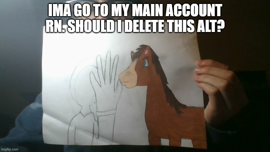 FIRST TO COMMENT CHOOSES WHAT I DRAW NEXT | IMA GO TO MY MAIN ACCOUNT RN. SHOULD I DELETE THIS ALT? | made w/ Imgflip meme maker