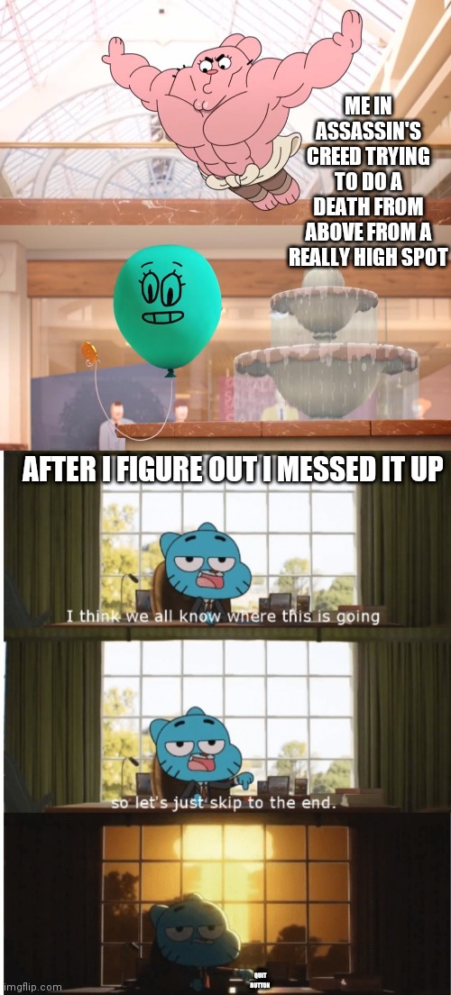ME IN ASSASSIN'S CREED TRYING TO DO A DEATH FROM ABOVE FROM A REALLY HIGH SPOT; AFTER I FIGURE OUT I MESSED IT UP; QUIT BUTTON | image tagged in amazing world of gumball richard jumping on balloon,i think we all know where this is going | made w/ Imgflip meme maker