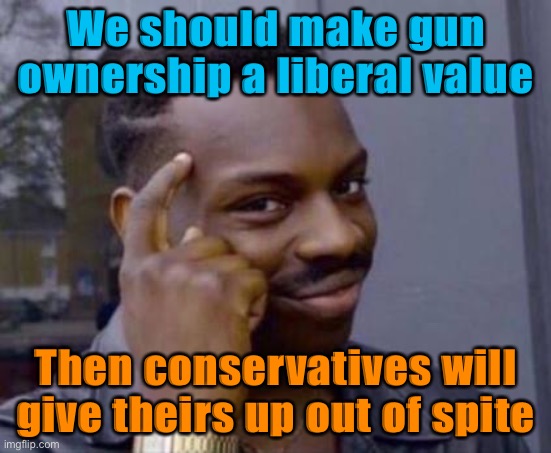 At this rate, meaningful gun control will never pass in a million years. So: If you can’t beat ‘em, join ‘em! | We should make gun ownership a liberal value; Then conservatives will give theirs up out of spite | image tagged in smart black guy,gun control,gun rights,second amendment,guns,conservative logic | made w/ Imgflip meme maker