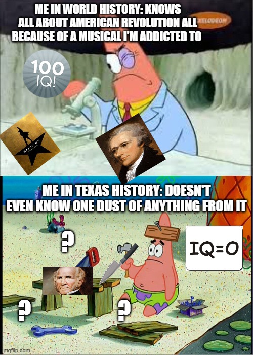 PAtrick, Smart Dumb | ME IN WORLD HISTORY: KNOWS ALL ABOUT AMERICAN REVOLUTION ALL BECAUSE OF A MUSICAL I'M ADDICTED TO; ME IN TEXAS HISTORY: DOESN'T EVEN KNOW ONE DUST OF ANYTHING FROM IT; ? ? ? | image tagged in patrick smart dumb | made w/ Imgflip meme maker