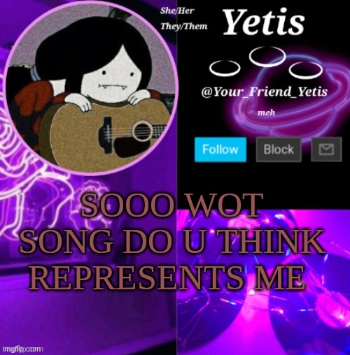 ya | SOOO WOT SONG DO U THINK REPRESENTS ME | image tagged in yetis vibes | made w/ Imgflip meme maker