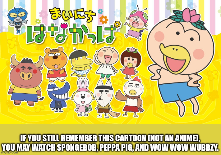 IF YOU STILL REMEMBER THIS CARTOON (NOT AN ANIME),
YOU MAY WATCH SPONGEBOB, PEPPA PIG, AND WOW WOW WUBBZY. | made w/ Imgflip meme maker
