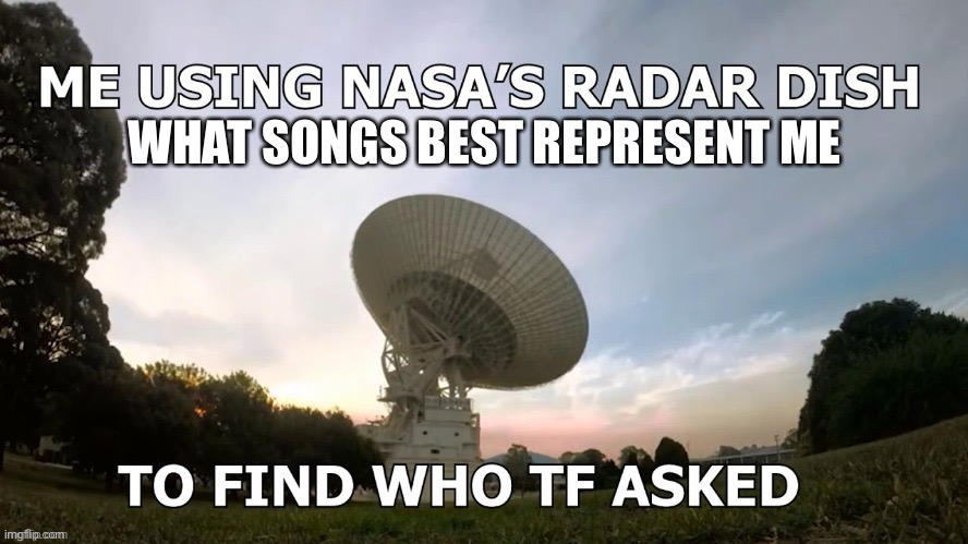 Overture or Winter Contingency | WHAT SONGS BEST REPRESENT ME | image tagged in me using nasa s radar dish | made w/ Imgflip meme maker