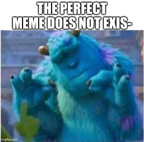 Pleased Sulley | THE PERFECT MEME DOES NOT EXIS- | image tagged in pleased sulley | made w/ Imgflip meme maker