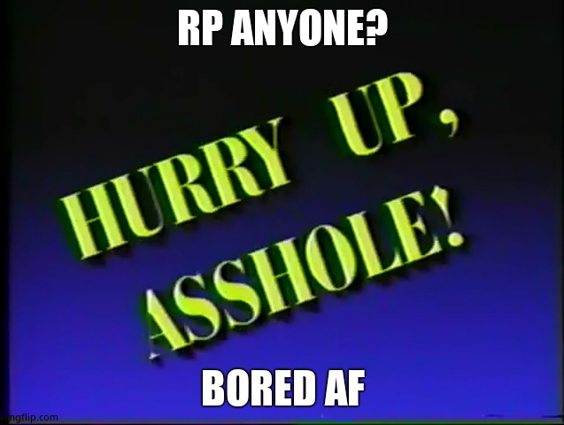 Hurry up, Asshole! | RP ANYONE? BORED AF | image tagged in hurry up asshole | made w/ Imgflip meme maker