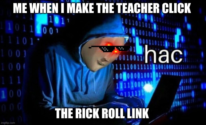hac | ME WHEN I MAKE THE TEACHER CLICK; THE RICK ROLL LINK | image tagged in hac | made w/ Imgflip meme maker