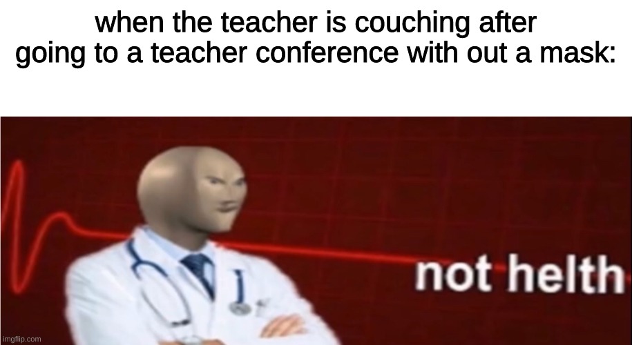 Meme Man Not helth | when the teacher is couching after going to a teacher conference with out a mask: | image tagged in meme man not helth | made w/ Imgflip meme maker