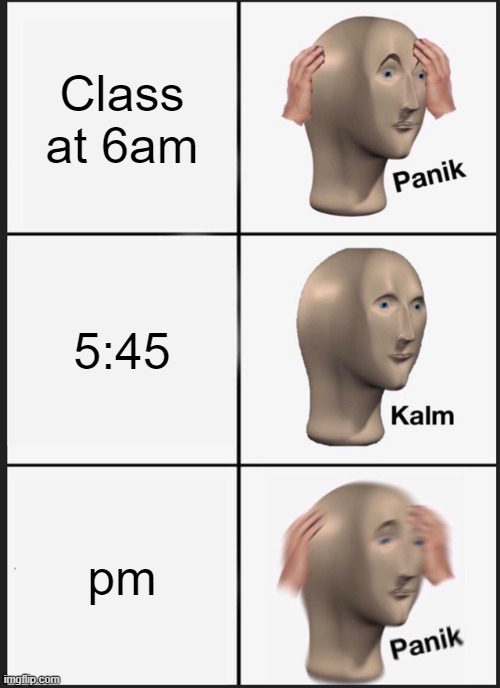 Panik Kalm Panik | Class at 6am; 5:45; pm | image tagged in memes,panik kalm panik | made w/ Imgflip meme maker