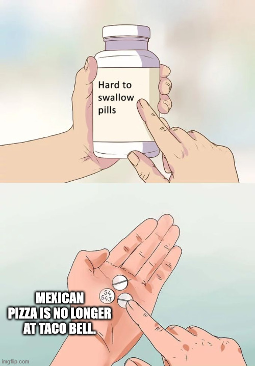 Hard To Swallow Pills | MEXICAN PIZZA IS NO LONGER AT TACO BELL. | image tagged in memes,hard to swallow pills | made w/ Imgflip meme maker