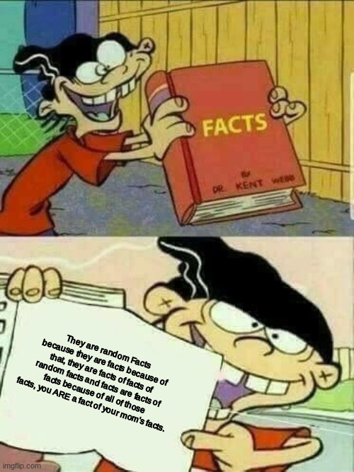 uh | They are random Facts because they are facts because of that, they are facts of facts of random facts and facts are facts of facts because of all of those facts, you ARE a fact of your mom's facts. | image tagged in ed edd and eddy facts | made w/ Imgflip meme maker