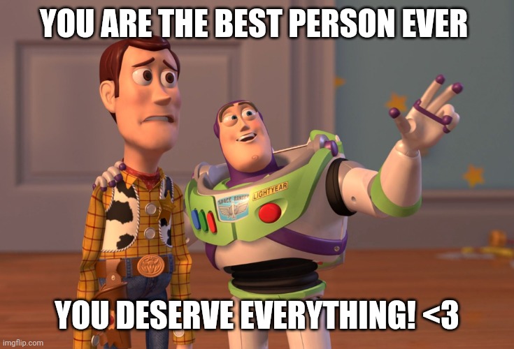 <3 You Are amazing and nothing will stop that' from happening | YOU ARE THE BEST PERSON EVER; YOU DESERVE EVERYTHING! <3 | image tagged in memes,x x everywhere,wholesome,raycat | made w/ Imgflip meme maker