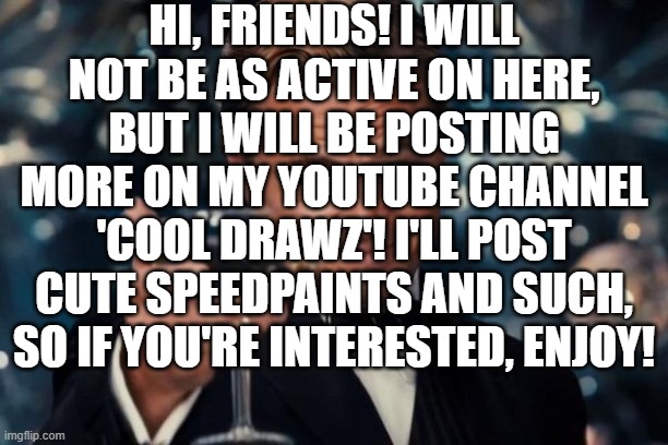 :)) | HI, FRIENDS! I WILL NOT BE AS ACTIVE ON HERE, BUT I WILL BE POSTING MORE ON MY YOUTUBE CHANNEL 'COOL DRAWZ'! I'LL POST CUTE SPEEDPAINTS AND SUCH, SO IF YOU'RE INTERESTED, ENJOY! | image tagged in memes,leonardo dicaprio cheers | made w/ Imgflip meme maker